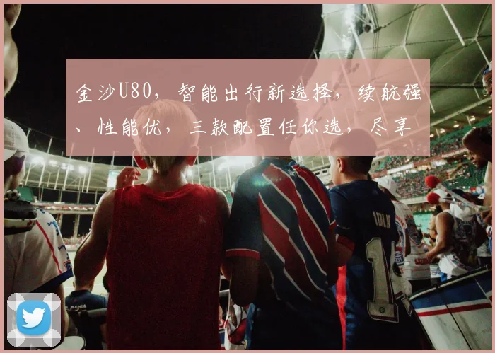 金沙U80，智能出行新选择，续航强、性能优，三款配置任你选，尽享科技驾驶乐趣，不容错过
