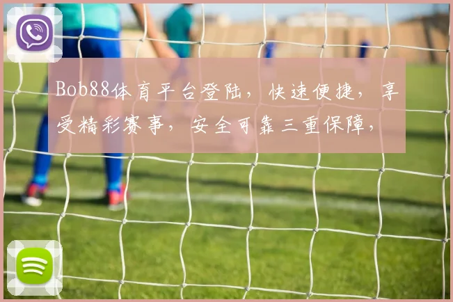 Bob88体育平台登陆，快速便捷，享受精彩赛事，安全可靠三重保障，不容错过
