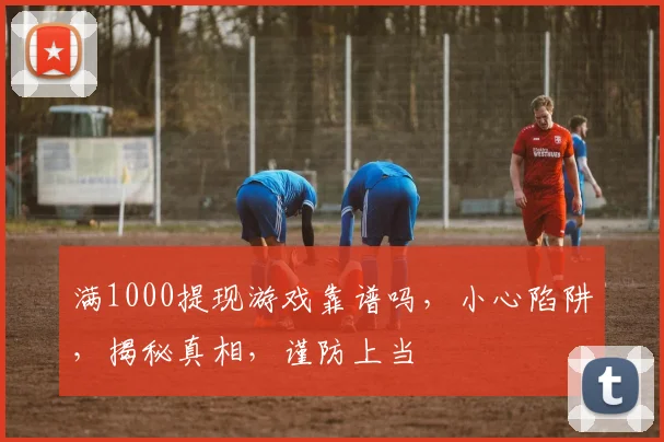 满1000提现游戏靠谱吗，小心陷阱，揭秘真相，谨防上当