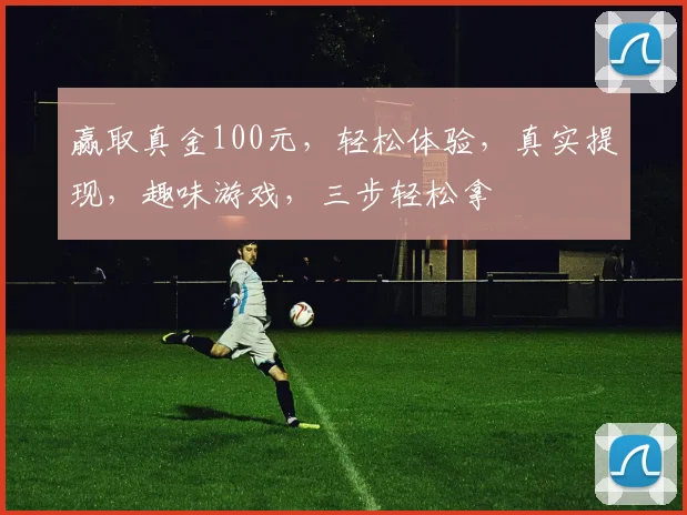 赢取真金100元，轻松体验，真实提现，趣味游戏，三步轻松拿