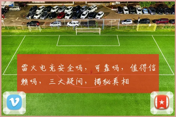 雷火电竞安全吗，可靠吗，值得信赖吗，三大疑问，揭秘真相
