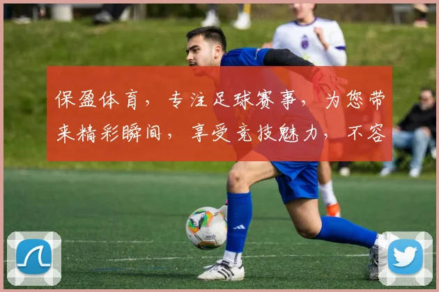 保盈体育，专注足球赛事，为您带来精彩瞬间，享受竞技魅力，不容错过