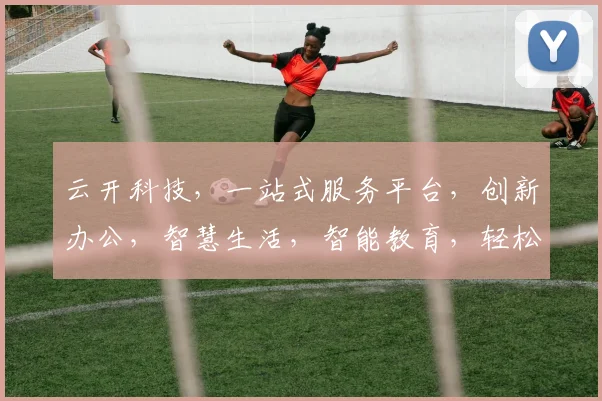 云开科技，一站式服务平台，创新办公，智慧生活，智能教育，轻松触达，三网融合，畅享未来。