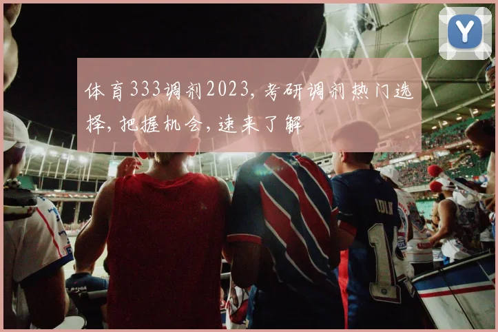 体育333调剂2023,考研调剂热门选择,把握机会,速来了解