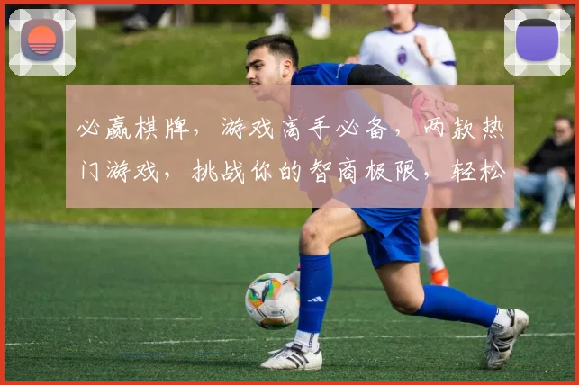 必赢棋牌，游戏高手必备，两款热门游戏，挑战你的智商极限，轻松赢取大奖