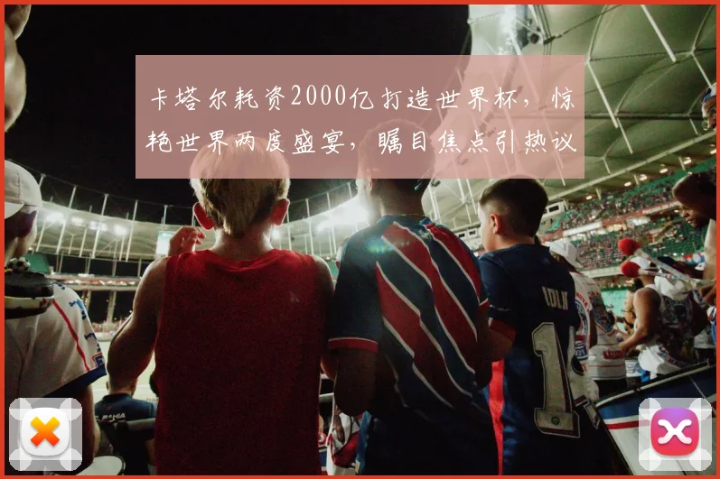 卡塔尔耗资2000亿打造世界杯，惊艳世界两度盛宴，瞩目焦点引热议