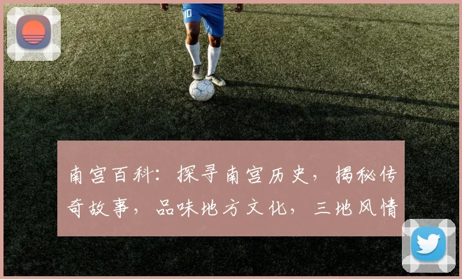 南宫百科：探寻南宫历史，揭秘传奇故事，品味地方文化，三地风情一网打尽