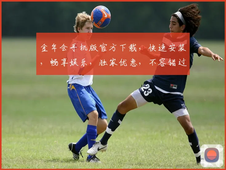 金年会手机版官方下载，快速安装，畅享娱乐，独家优惠，不容错过，立即下载